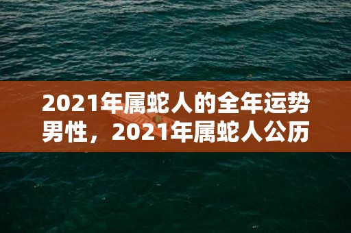 2021年属蛇人的全年运势男性，2021年属蛇人公历7月运势