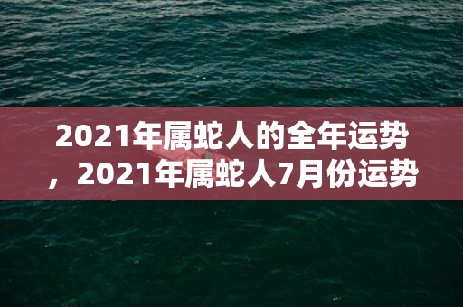 2021年属蛇人的全年运势，2021年属蛇人7月份运势