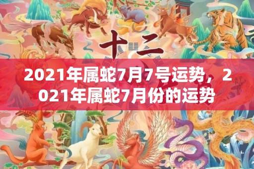 2021年属蛇7月7号运势，2021年属蛇7月份的运势