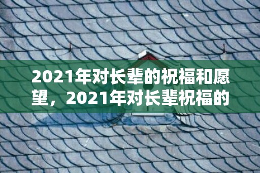 2021年对长辈的祝福和愿望，2021年对长辈祝福的话