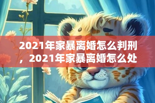 2021年家暴离婚怎么判刑，2021年家暴离婚怎么处理