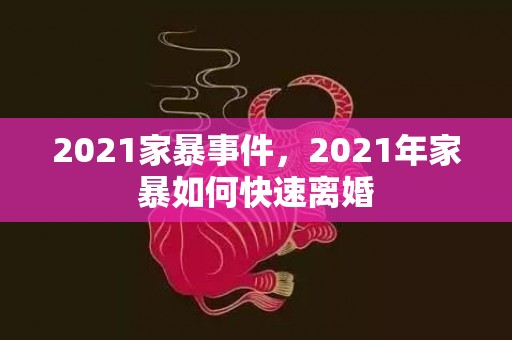 2021家暴事件，2021年家暴如何快速离婚