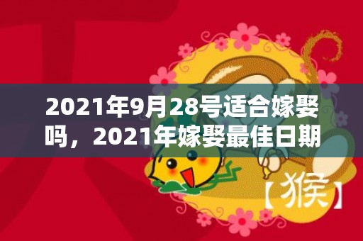 2021年9月28号适合嫁娶吗，2021年嫁娶最佳日期1月