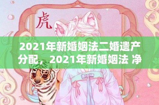 2021年新婚姻法二婚遗产分配，2021年新婚姻法 净身出户