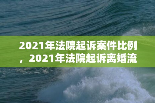 2021年法院起诉案件比例，2021年法院起诉离婚流程表