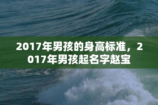 2017年男孩的身高标准，2017年男孩起名字赵宝