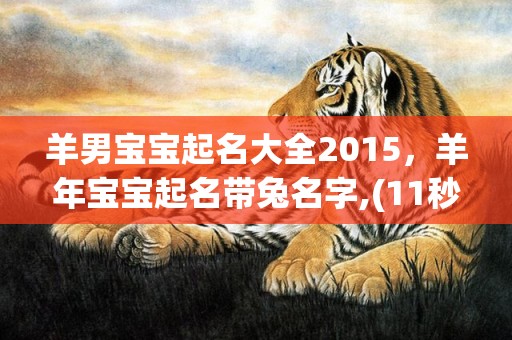 羊男宝宝起名大全2015，羊年宝宝起名带兔名字,(11秒前已更新)