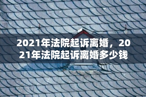 2021年法院起诉离婚，2021年法院起诉离婚多少钱