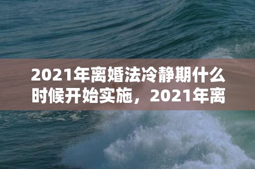 2021年离婚法冷静期什么时候开始实施，2021年离婚法律规定最新