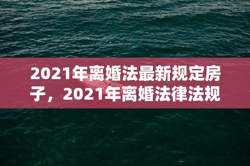 2021年离婚法最新规定房子，2021年离婚法律法规规定