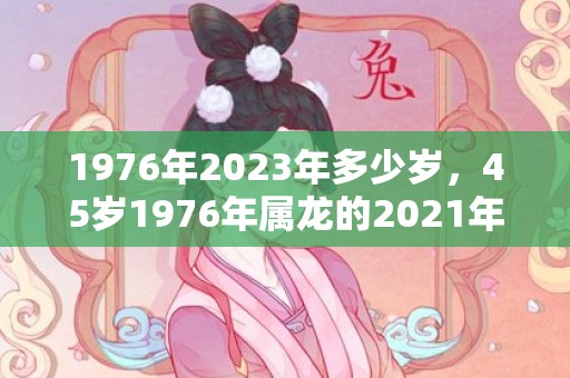 1976年2023年多少岁，45岁1976年属龙的2021年夫妻有离婚危机吗