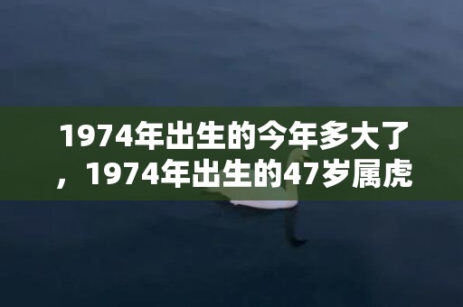 1974年出生的今年多大了，1974年出生的47岁属虎的2021年有离婚可能吗