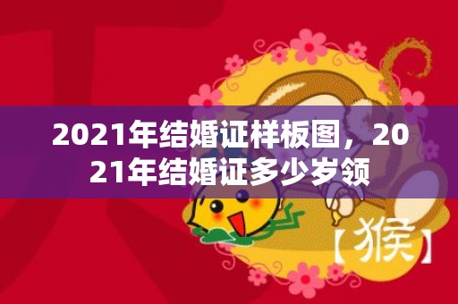 2021年结婚证样板图，2021年结婚证多少岁领