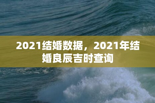 2021结婚数据，2021年结婚良辰吉时查询