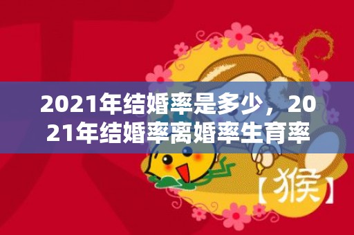 2021年结婚率是多少，2021年结婚率离婚率生育率