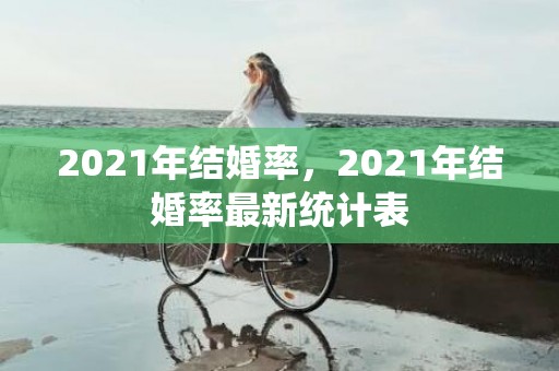 2021年结婚率，2021年结婚率最新统计表