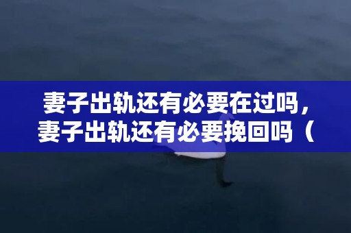 妻子出轨还有必要在过吗，妻子出轨还有必要挽回吗（妻子出轨了该不该原谅）