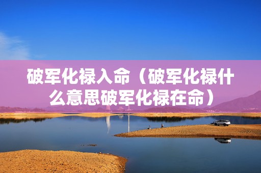 破军化禄入命（破军化禄什么意思破军化禄在命）