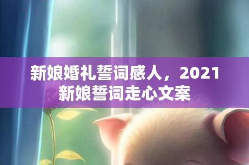 新娘婚礼誓词感人，2021新娘誓词走心文案