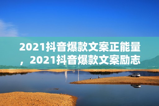 2021抖音爆款文案正能量，2021抖音爆款文案励志