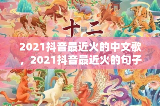 2021抖音最近火的中文歌，2021抖音最近火的句子