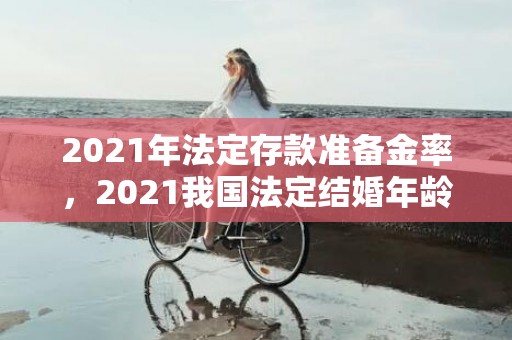 2021年法定存款准备金率，2021我国法定结婚年龄