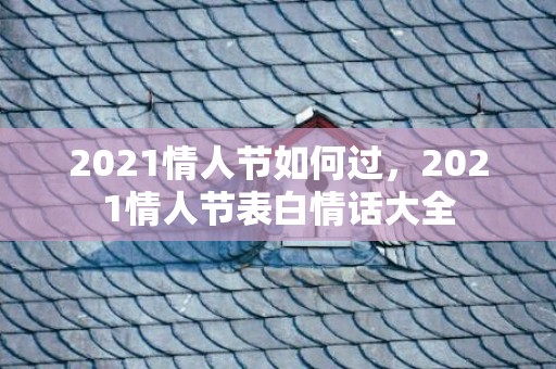 2021情人节如何过，2021情人节表白情话大全