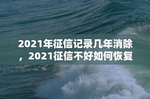 2021年征信记录几年消除，2021征信不好如何恢复征信