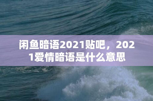 闲鱼暗语2021贴吧，2021爱情暗语是什么意思