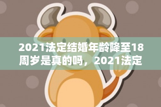 2021法定结婚年龄降至18周岁是真的吗，2021法定结婚年龄标准