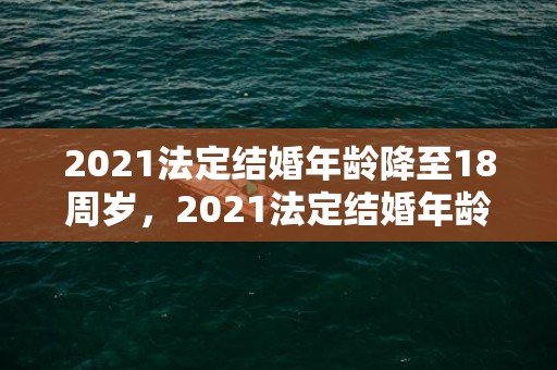 2021法定结婚年龄降至18周岁，2021法定结婚年龄多大