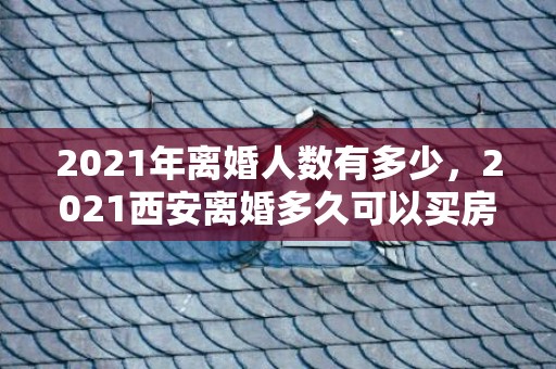 2021年离婚人数有多少，2021西安离婚多久可以买房