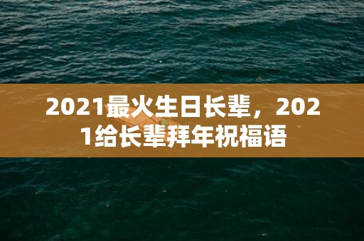 2021最火生日长辈，2021给长辈拜年祝福语