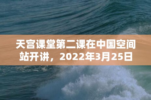 天宫课堂第二课在中国空间站开讲，2022年3月25日适合结婚吗