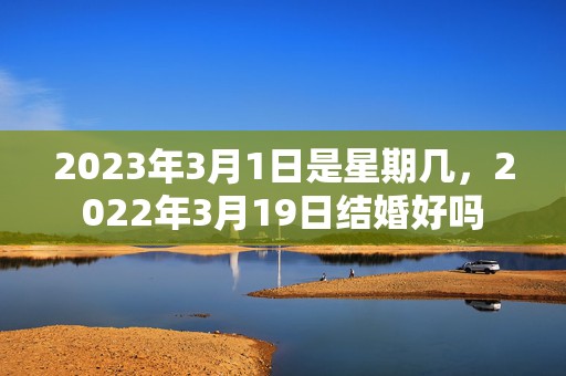 2023年3月1日是星期几，2022年3月19日结婚好吗