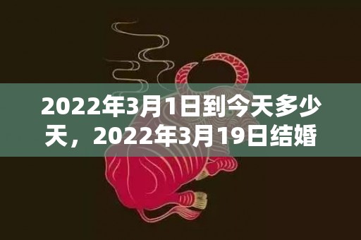 2022年3月1日到今天多少天，2022年3月19日结婚吉日