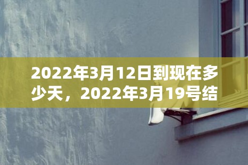 2022年3月12日到现在多少天，2022年3月19号结婚好吗