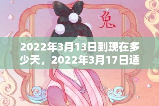 2022年3月13日到现在多少天，2022年3月17日适合结婚吗