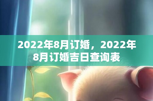 2022年8月订婚，2022年8月订婚吉日查询表