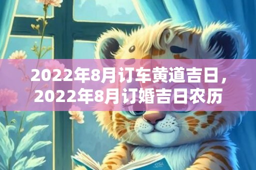 2022年8月订车黄道吉日，2022年8月订婚吉日农历