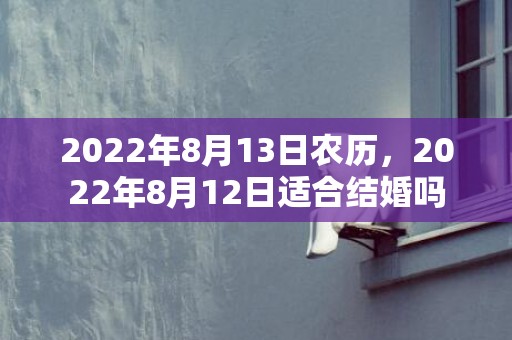 2022年8月13日农历，2022年8月12日适合结婚吗