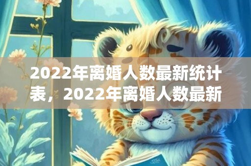 2022年离婚人数最新统计表，2022年离婚人数最新统计