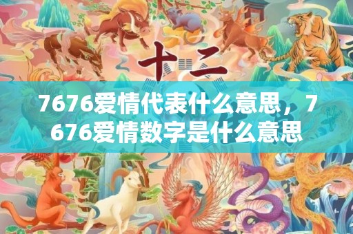 7676爱情代表什么意思，7676爱情数字是什么意思