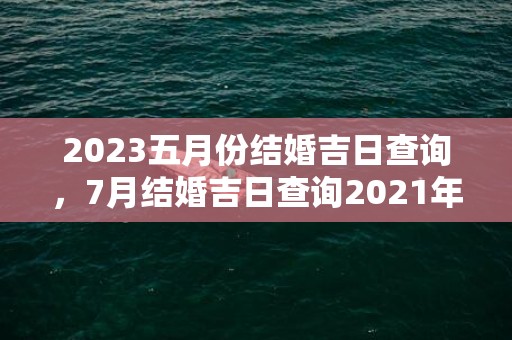 2023五月份结婚吉日查询，7月结婚吉日查询2021年