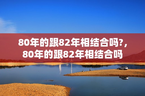 80年的跟82年相结合吗?，80年的跟82年相结合吗