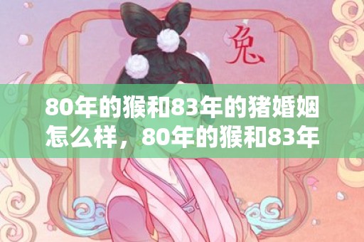 80年的猴和83年的猪婚姻怎么样，80年的猴和83年相配吗