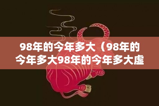 98年的今年多大（98年的今年多大98年的今年多大虚岁）