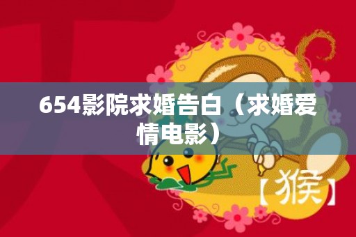 654影院求婚告白（求婚爱情电影）