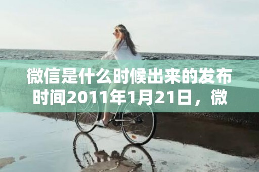 微信是什么时候出来的发布时间2011年1月21日，微信是什么公司的软件