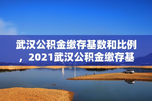 武汉公积金缴存基数和比例，2021武汉公积金缴存基数和比例